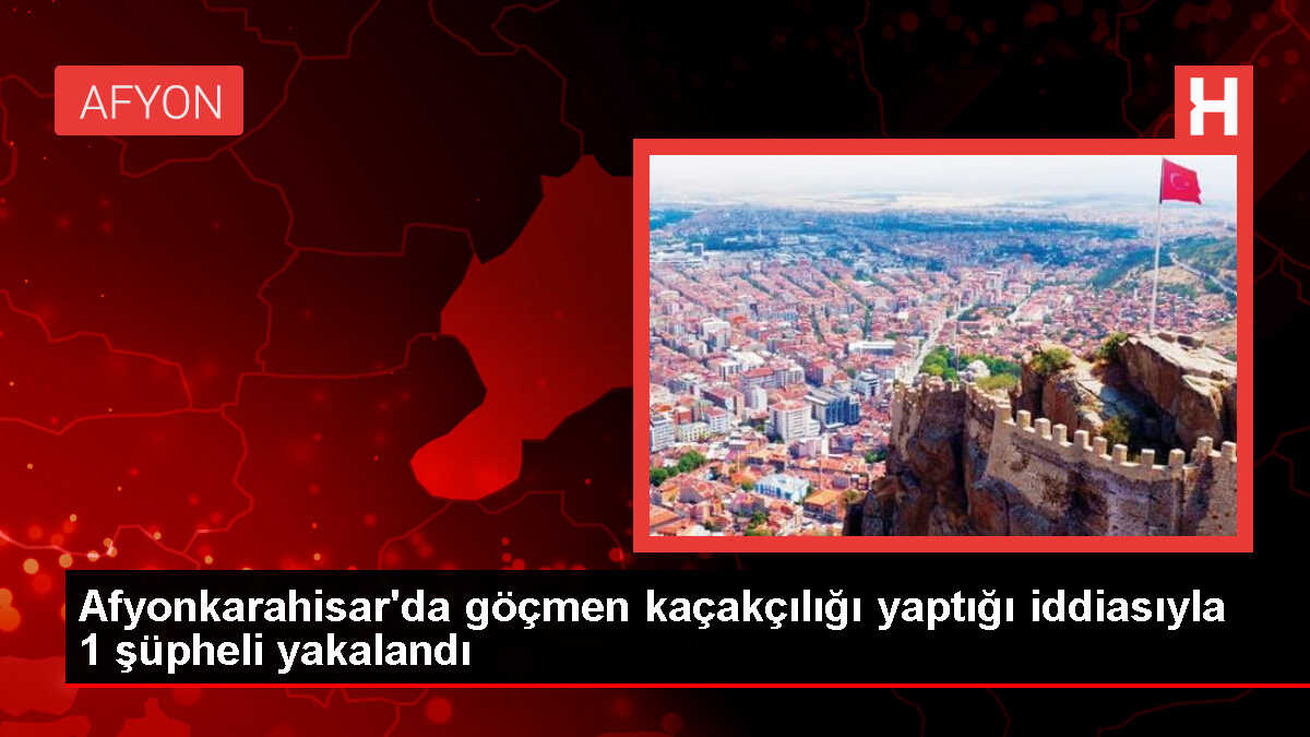 Afyonkarahisar'da göçmen kaçakçılığı şüphelisine adli işlem uygulandı