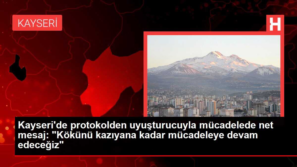 Kayseri'de protokolden uyuşturucuyla mücadelede net mesaj: 'Kökünü kazıyana kadar mücadeleye devam edeceğiz'