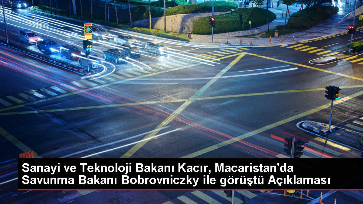 Sanayi ve Teknoloji Bakanı Kacır, Macaristan'da Savunma Bakanı Bobrovniczky ile görüştü Açıklaması