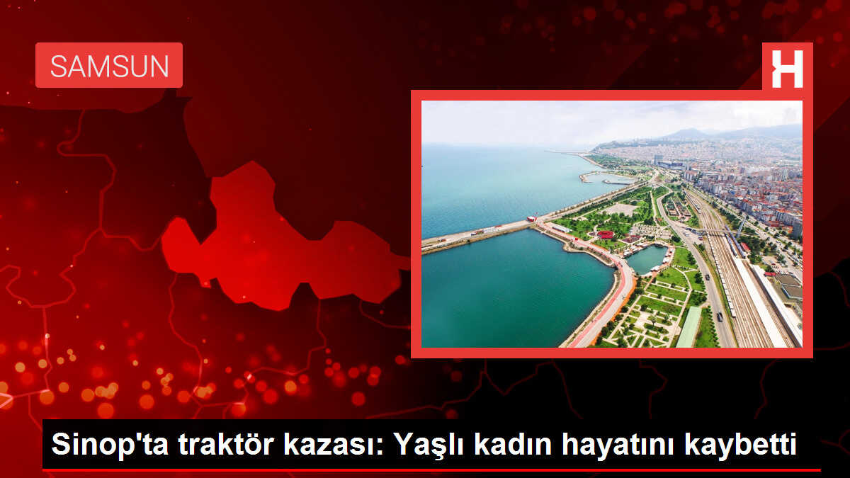 Sinop'ta traktör kazası: Yaşlı kadın hayatını kaybetti