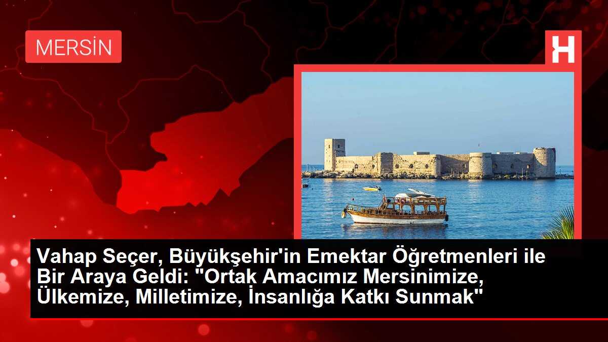 Vahap Seçer, Büyükşehir'in Emektar Öğretmenleri ile Bir Araya Geldi: 'Ortak Amacımız Mersinimize, Ülkemize, Milletimize, İnsanlığa Katkı Sunmak'