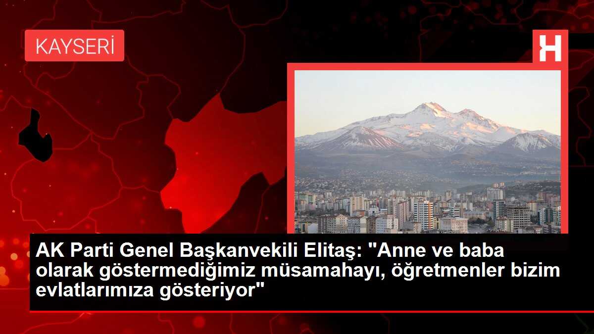 AK Parti Genel Başkanvekili Elitaş: 'Anne ve baba olarak göstermediğimiz müsamahayı, öğretmenler bizim evlatlarımıza gösteriyor'