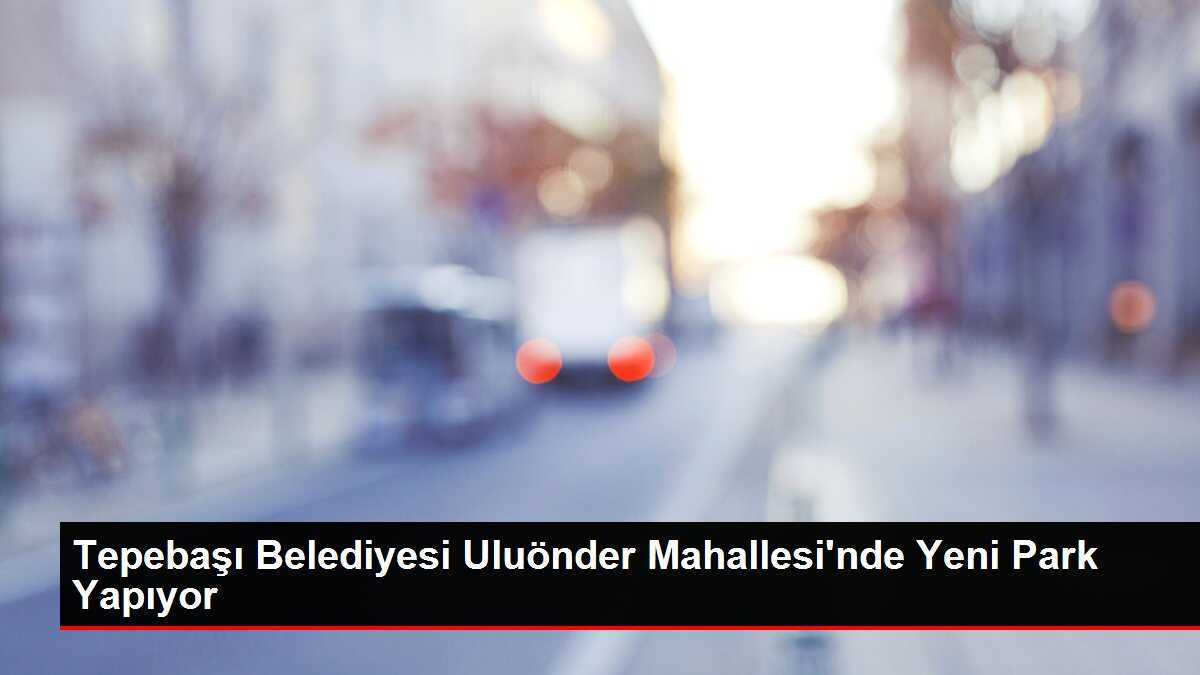 Tepebaşı Belediyesi Uluönder Mahallesi'nde Yeni Park Yapıyor