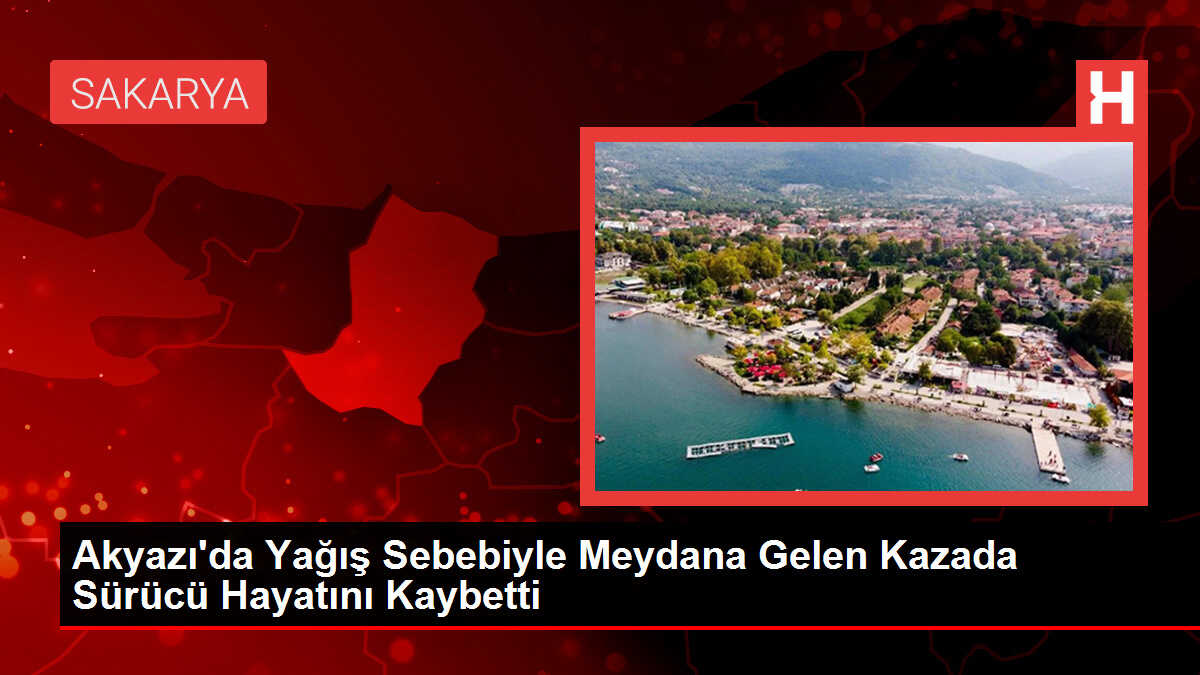 Akyazı'da Yağış Sebebiyle Meydana Gelen Kazada Sürücü Hayatını Kaybetti