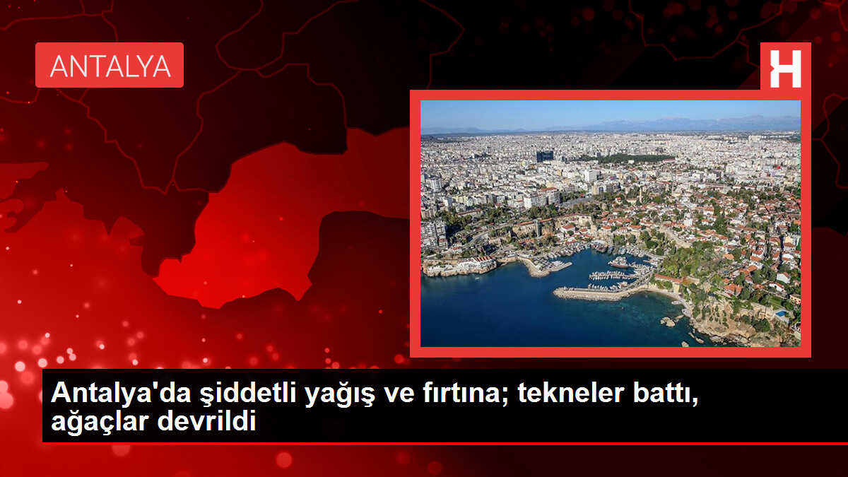 Antalya'da şiddetli yağış ve fırtına; tekneler battı, ağaçlar devrildi