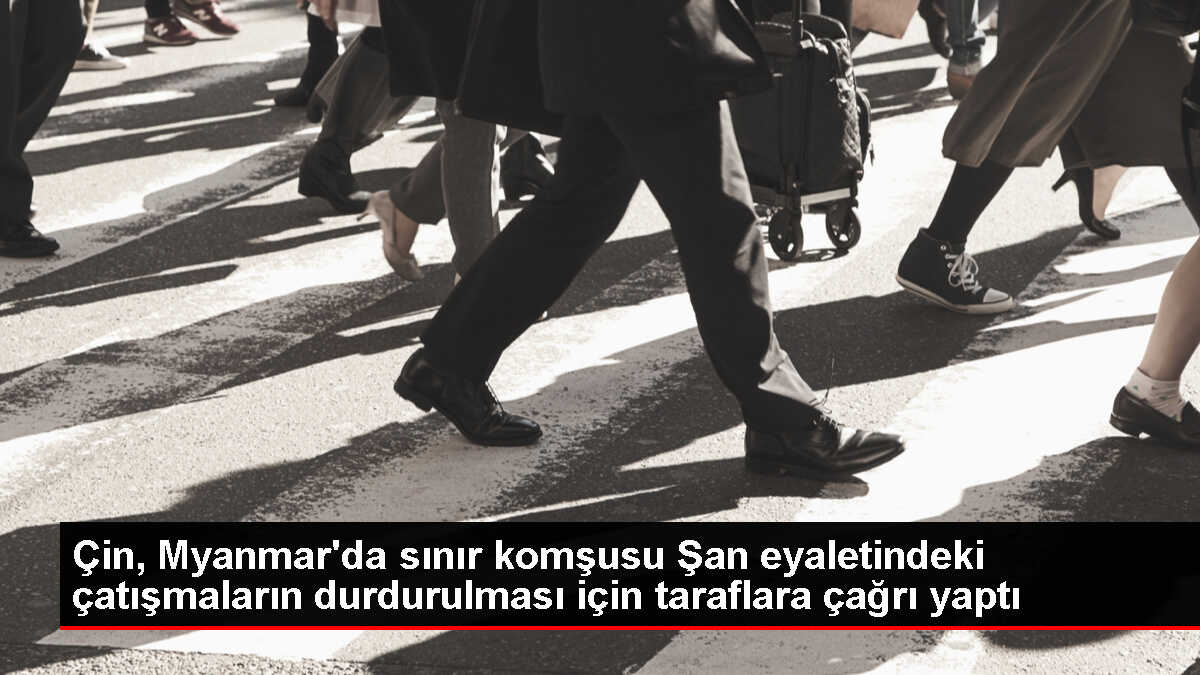 Çin, Myanmar'daki çatışmaların durdurulması için çağrıda bulundu