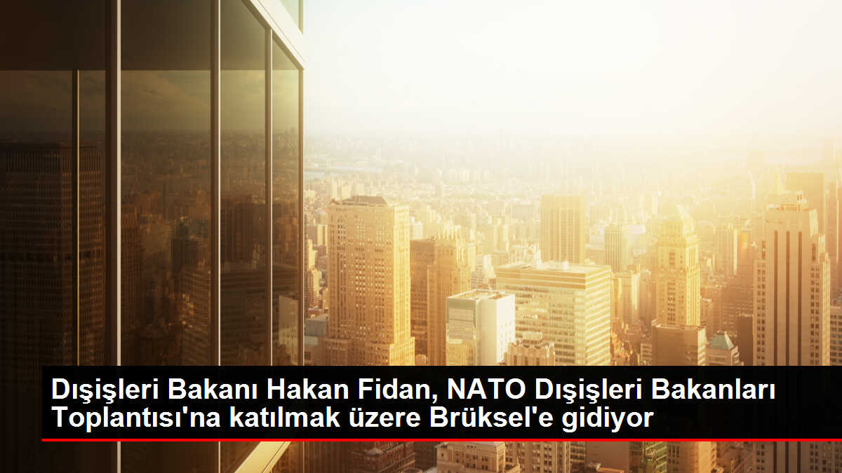 Dışişleri Bakanı Hakan Fidan, NATO Dışişleri Bakanları Toplantısı'na katılmak üzere Brüksel'e gidiyor