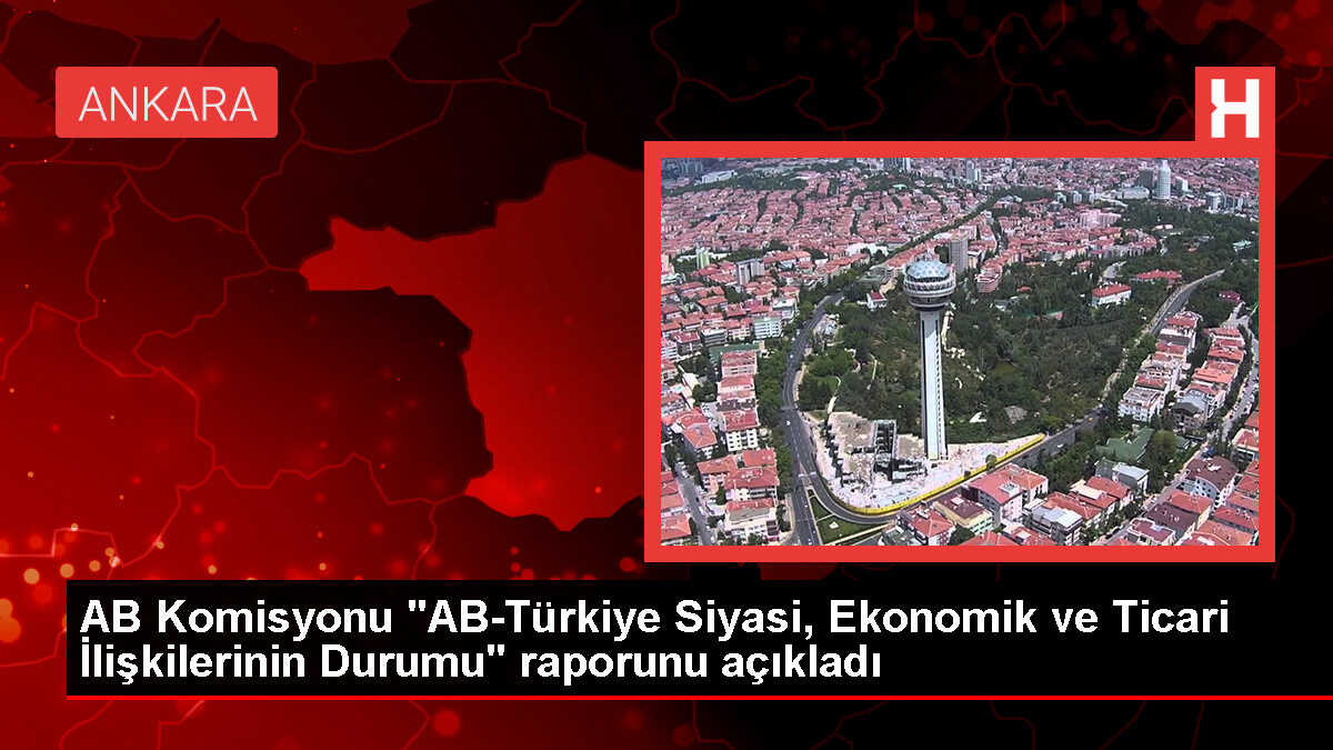 AB Komisyonu 'AB-Türkiye Siyasi, Ekonomik ve Ticari İlişkilerinin Durumu' raporunu açıkladı