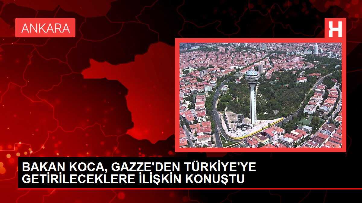 BAKAN KOCA, GAZZE'DEN TÜRKİYE'YE GETİRİLECEKLERE İLİŞKİN KONUŞTU