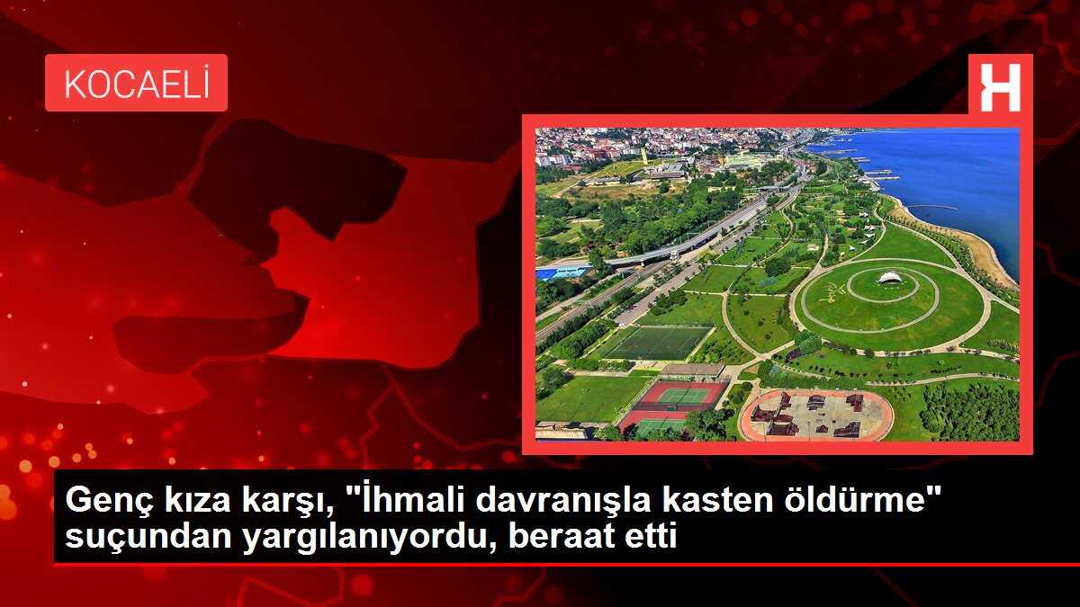 Genç kıza karşı, 'İhmali davranışla kasten öldürme' suçundan yargılanıyordu, beraat etti