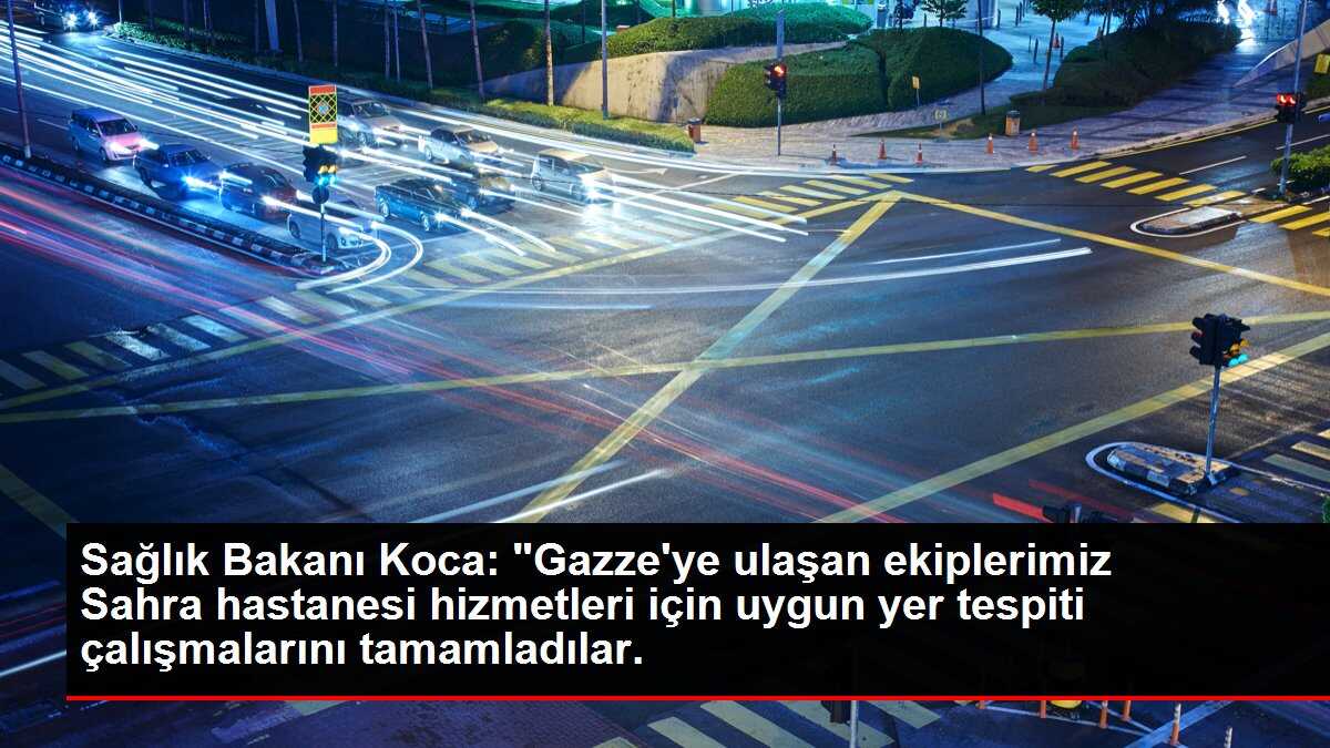 Sağlık Bakanı Koca: 'Gazze'ye ulaşan ekiplerimiz Sahra hastanesi hizmetleri için uygun yer tespiti çalışmalarını tamamladılar.