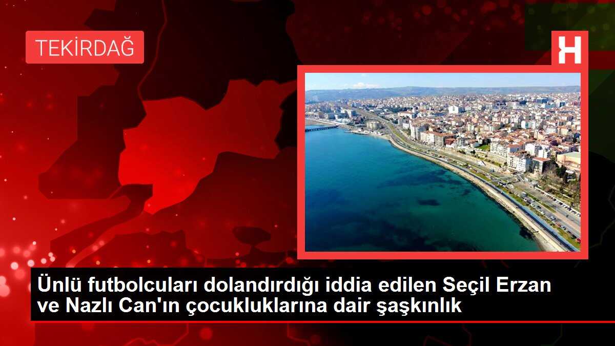 Ünlü futbolcuları dolandırdığı iddia edilen Seçil Erzan ve Nazlı Can'ın çocukluklarına dair şaşkınlık