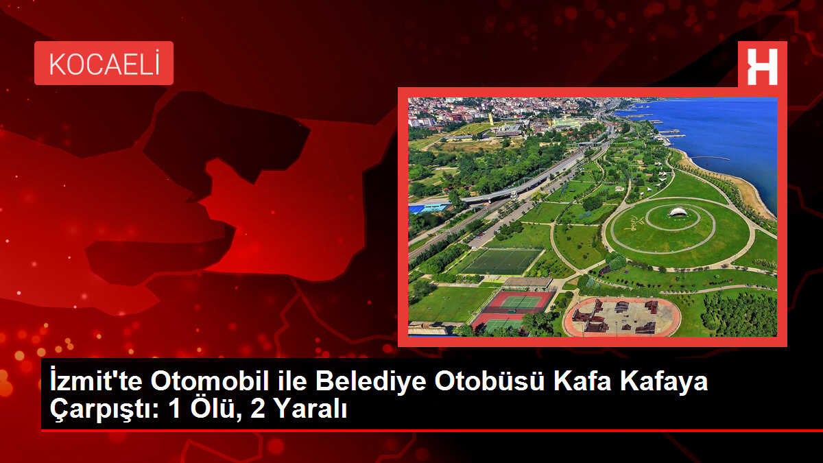 İzmit'te Otomobil ile Belediye Otobüsü Kafa Kafaya Çarpıştı: 1 Ölü, 2 Yaralı