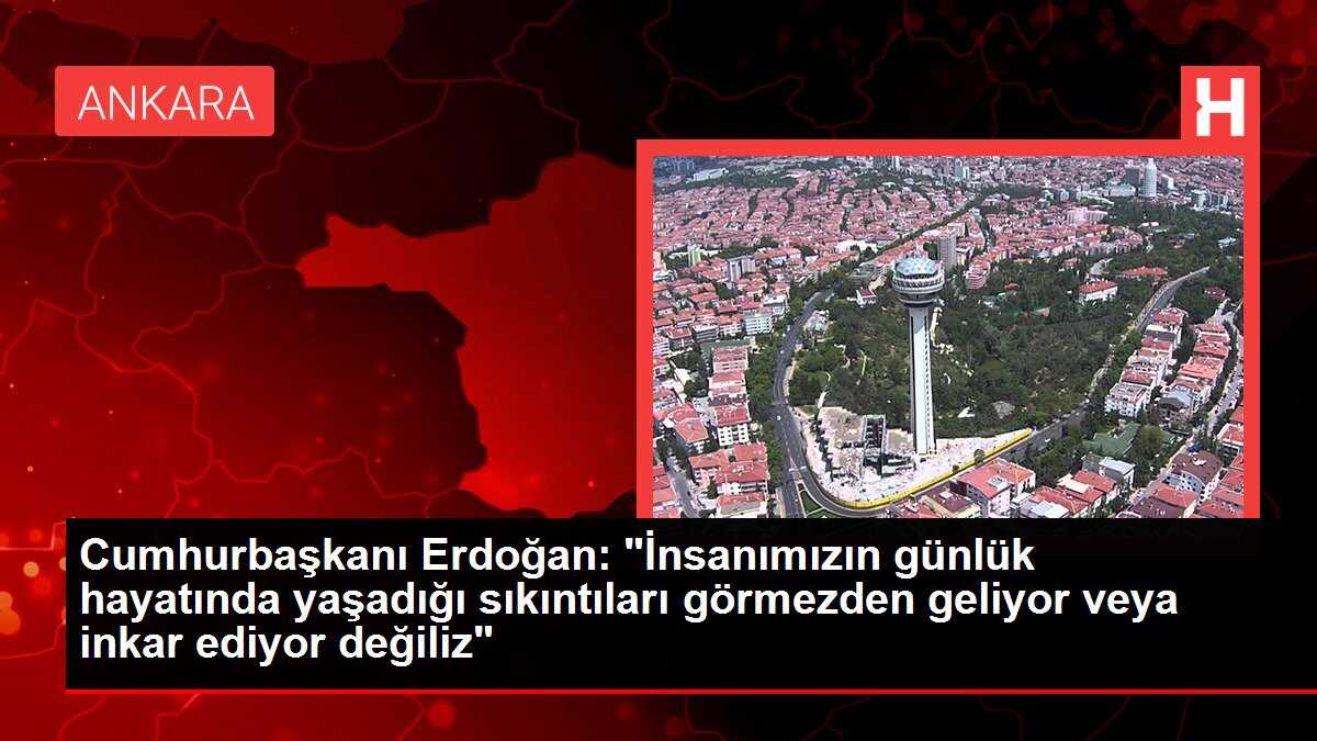Cumhurbaşkanı Erdoğan: 'İnsanımızın günlük hayatında yaşadığı sıkıntıları görmezden geliyor veya inkar ediyor değiliz'