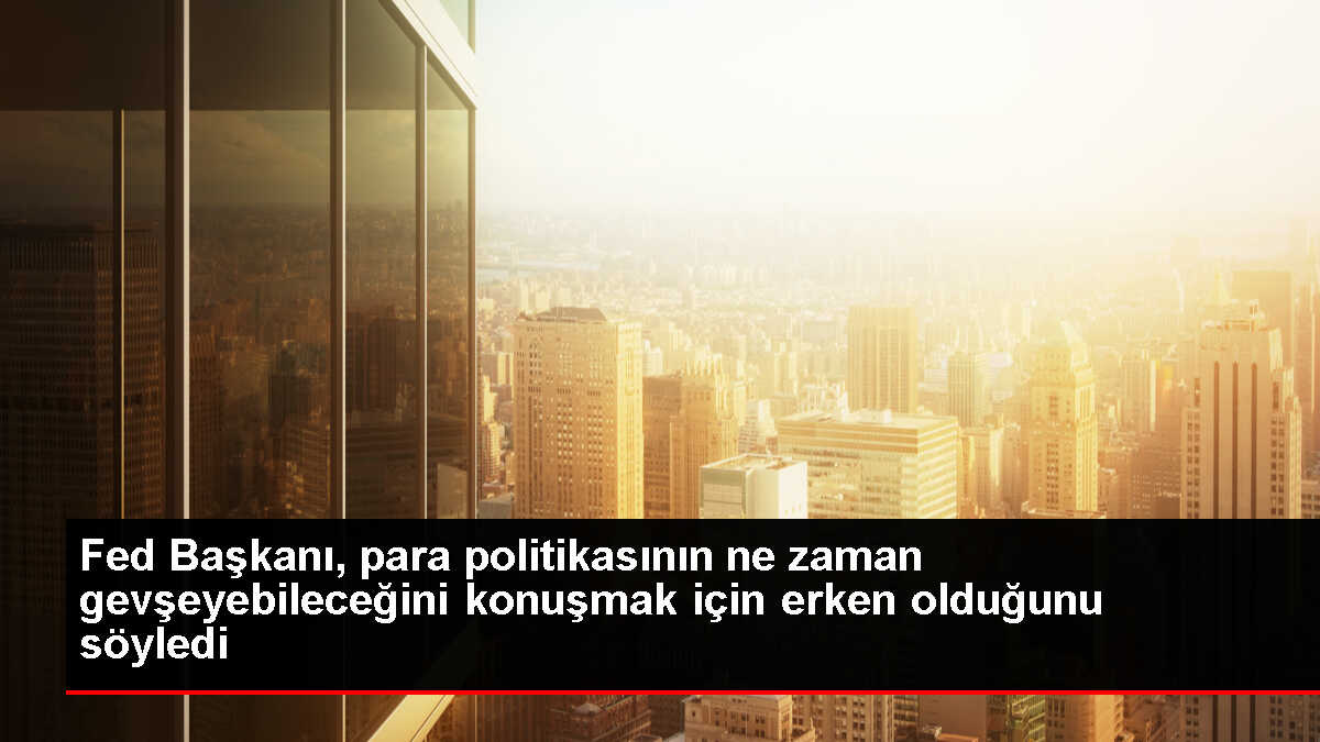 Fed Başkanı Powell, para politikasında gevşeme için erken olduğunu belirtti
