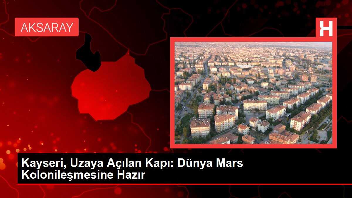 Kayseri, Uzaya Açılan Kapı: Dünya Mars Kolonileşmesine Hazır