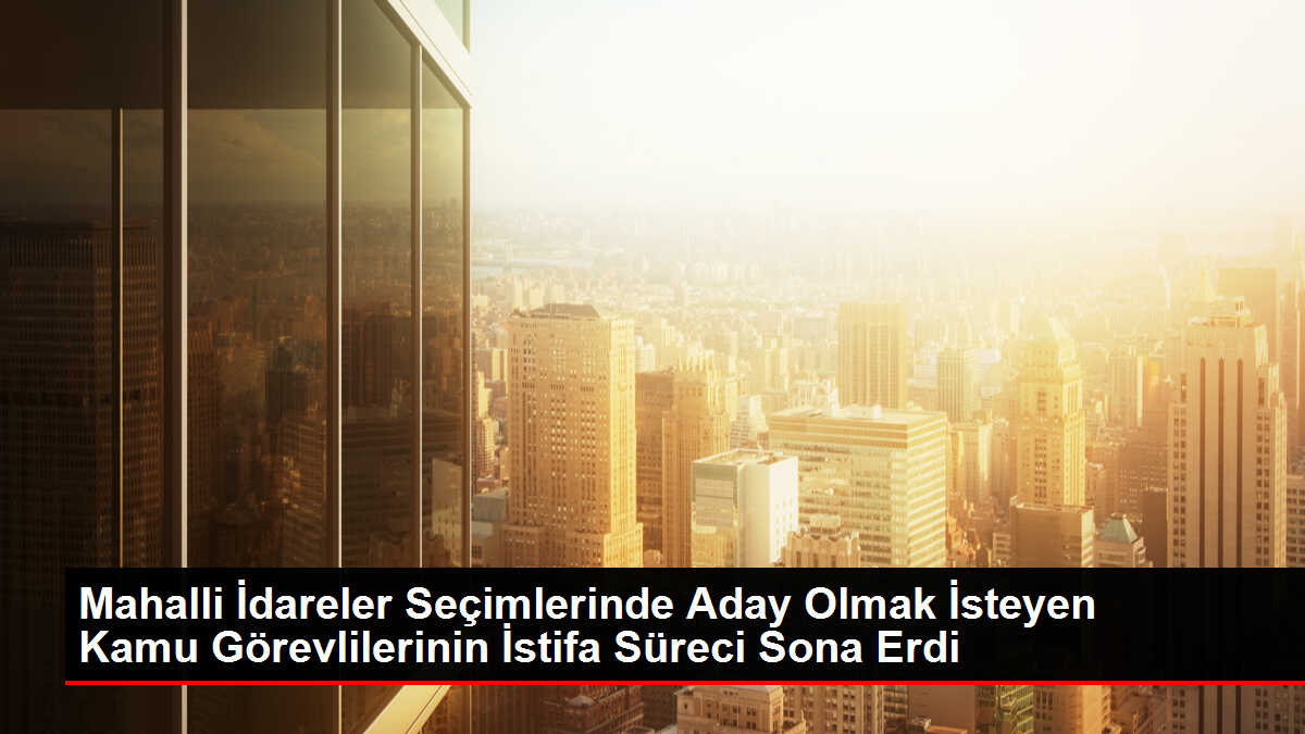 Mahalli İdareler Seçimlerinde Aday Olmak İsteyen Kamu Görevlilerinin İstifa Süreci Sona Erdi
