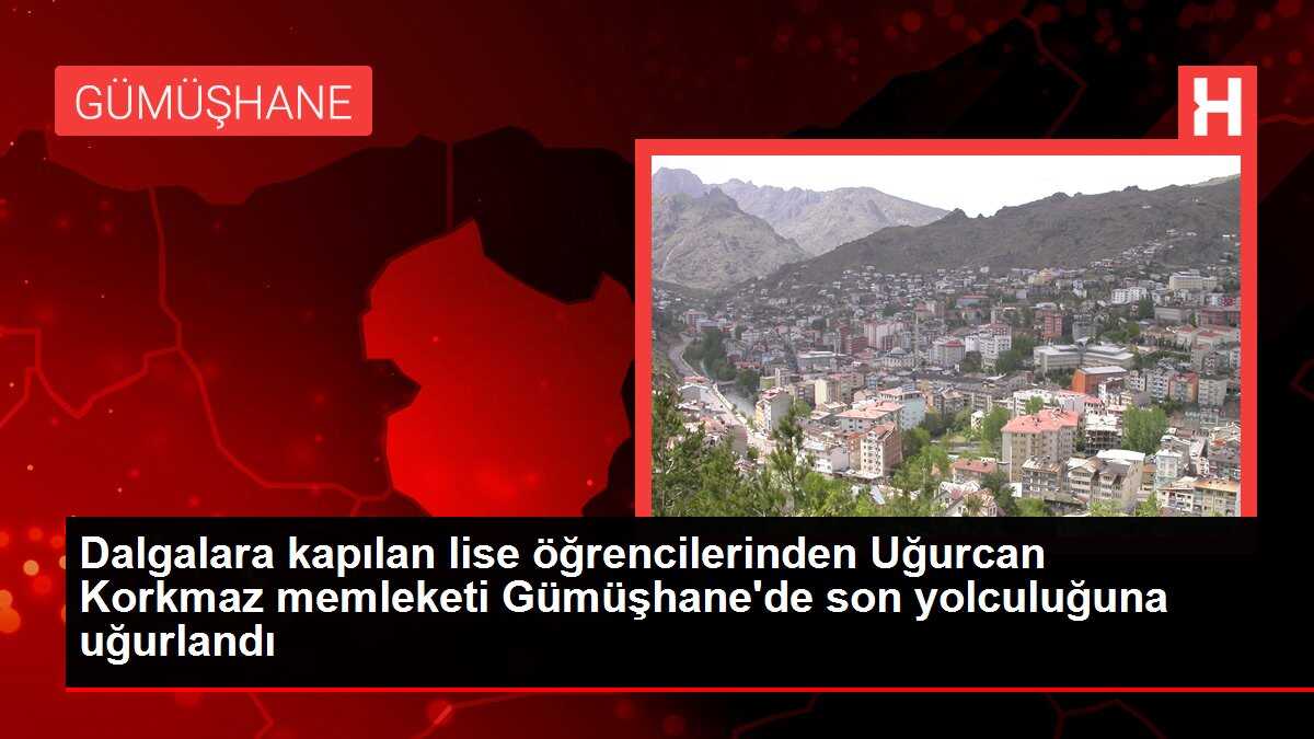 Dalgalara kapılan lise öğrencilerinden Uğurcan Korkmaz memleketi Gümüşhane'de son yolculuğuna uğurlandı