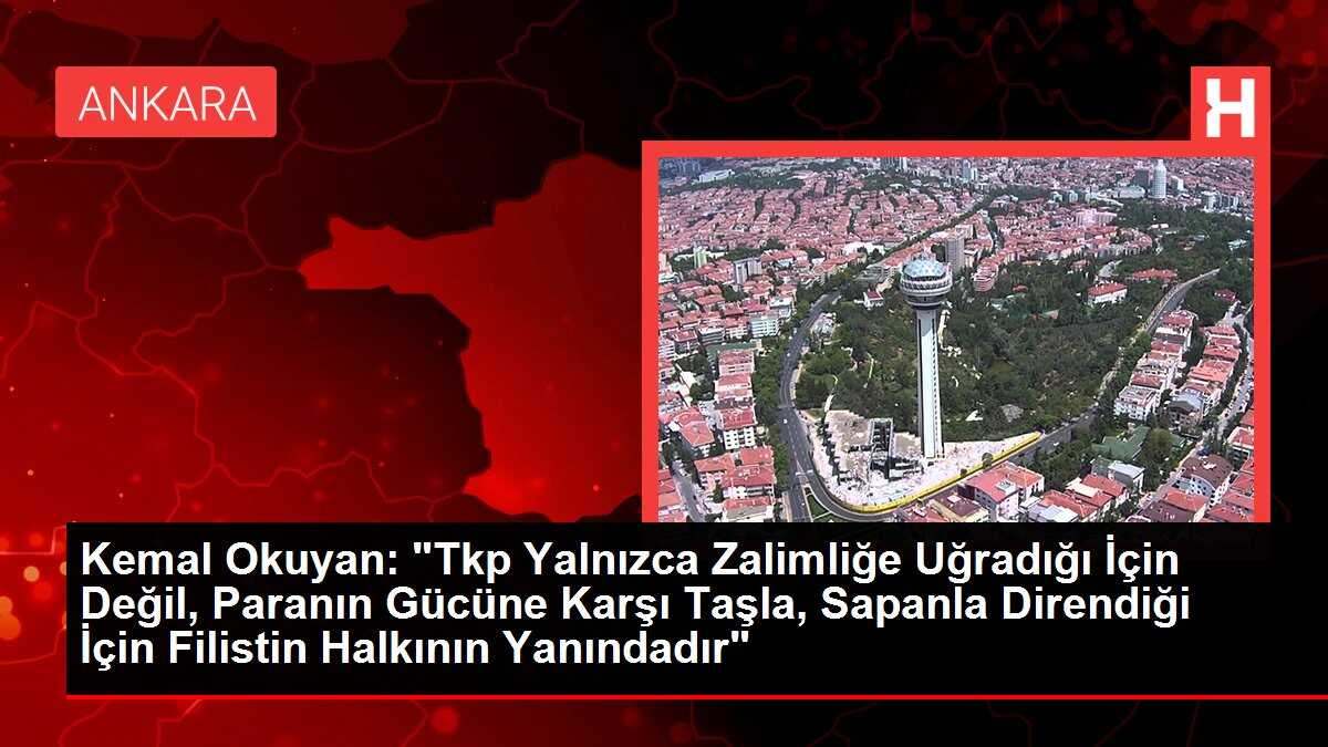Kemal Okuyan: 'Tkp Yalnızca Zalimliğe Uğradığı İçin Değil, Paranın Gücüne Karşı Taşla, Sapanla Direndiği İçin Filistin Halkının Yanındadır'