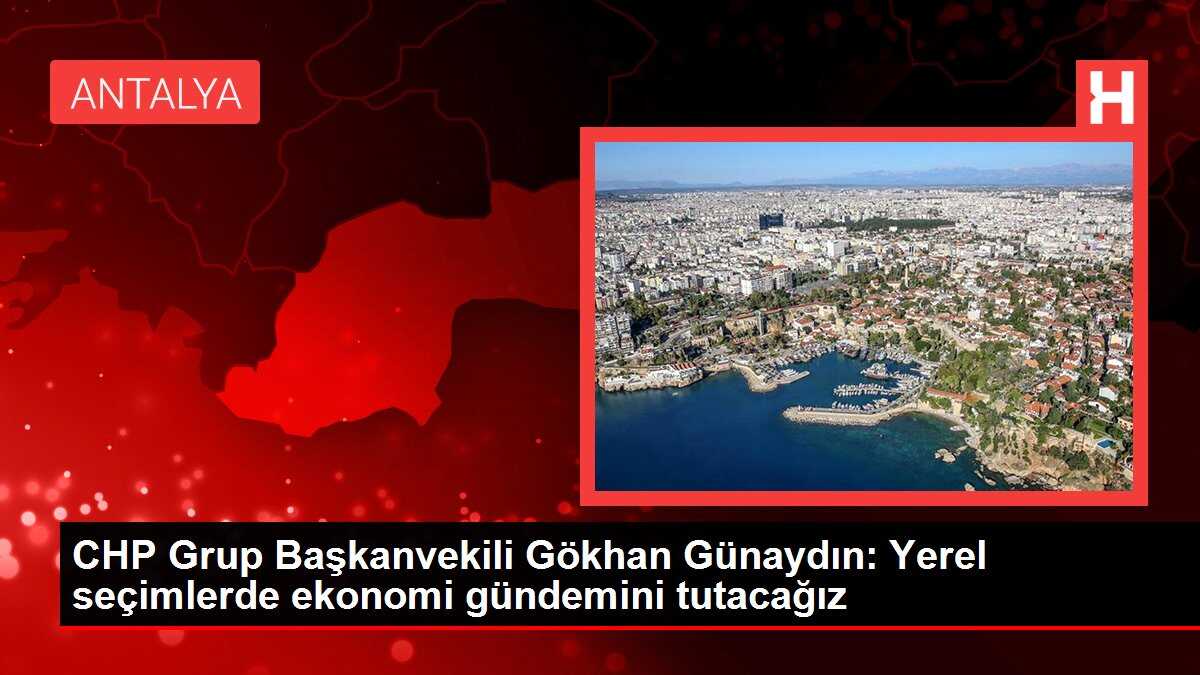 CHP Grup Başkanvekili Gökhan Günaydın: Yerel seçimlerde ekonomi gündemini tutacağız