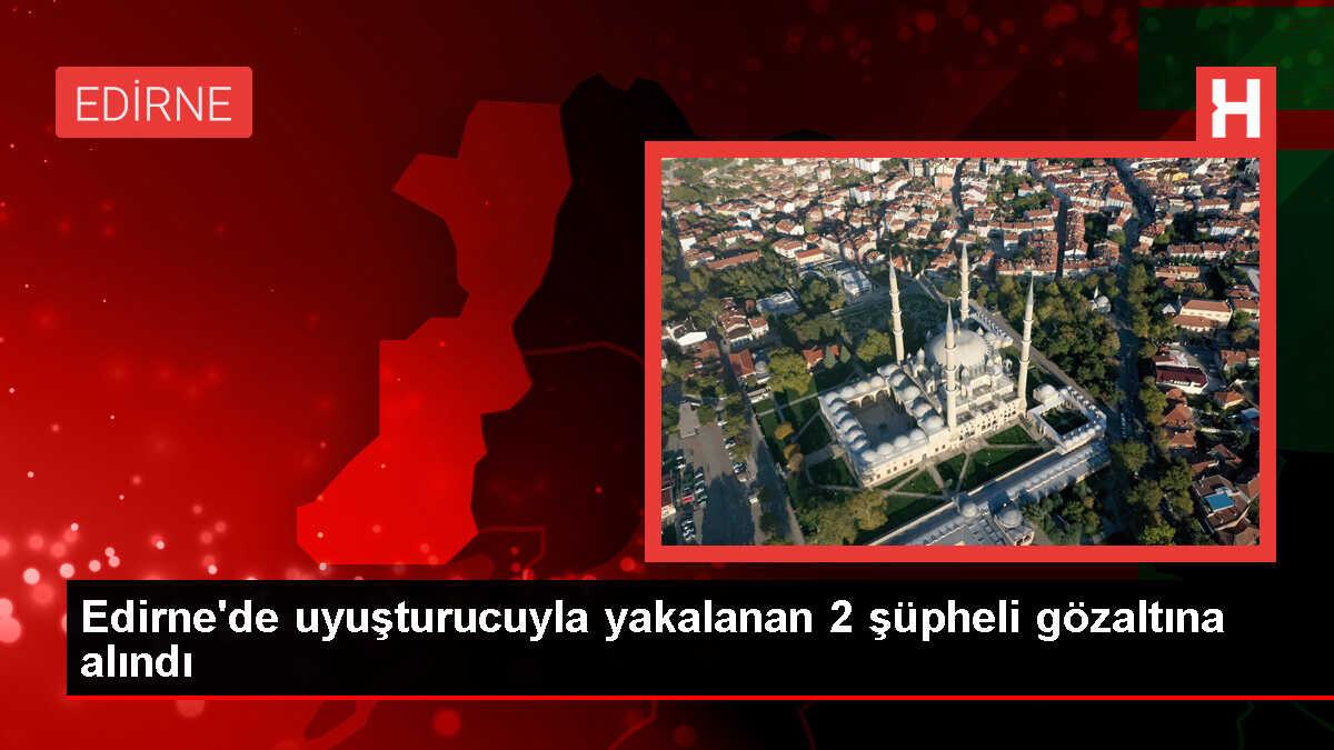 Edirne'de uyuşturucuyla yakalanan 2 şüpheli gözaltına alındı