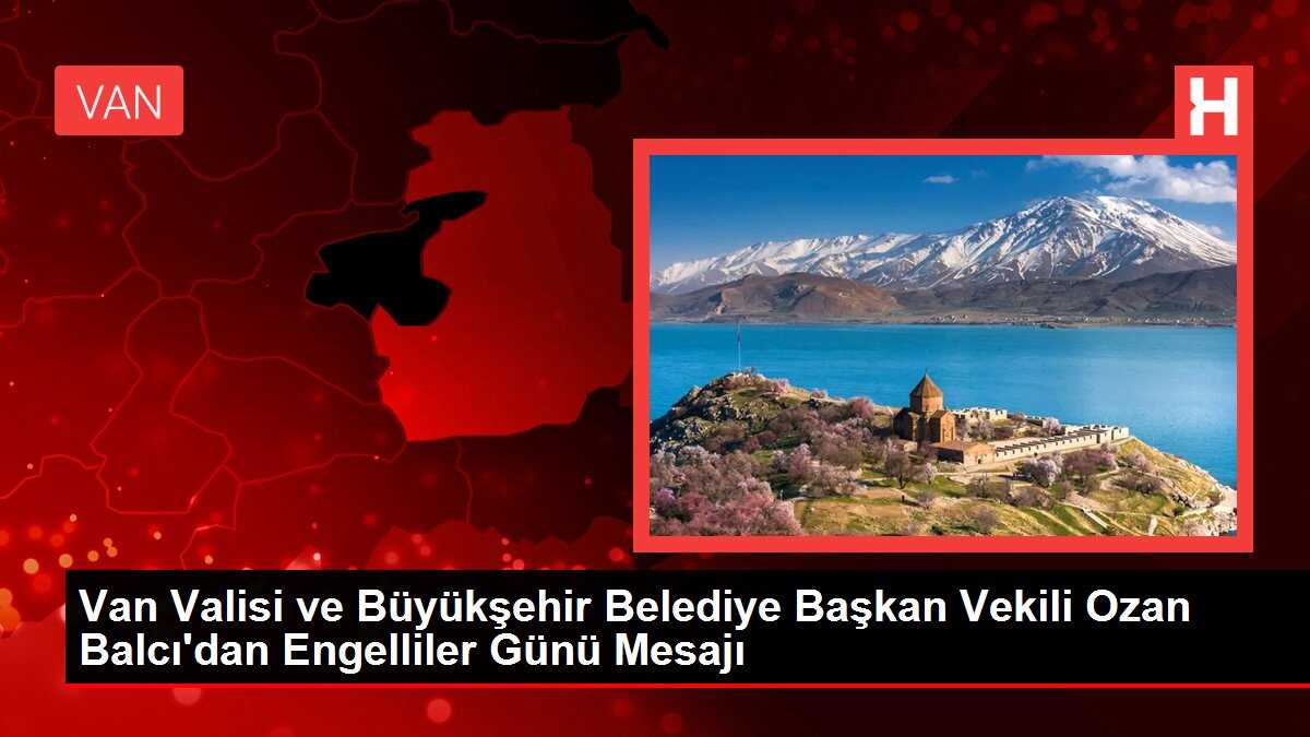 Van Valisi ve Büyükşehir Belediye Başkan Vekili Ozan Balcı'dan Engelliler Günü Mesajı