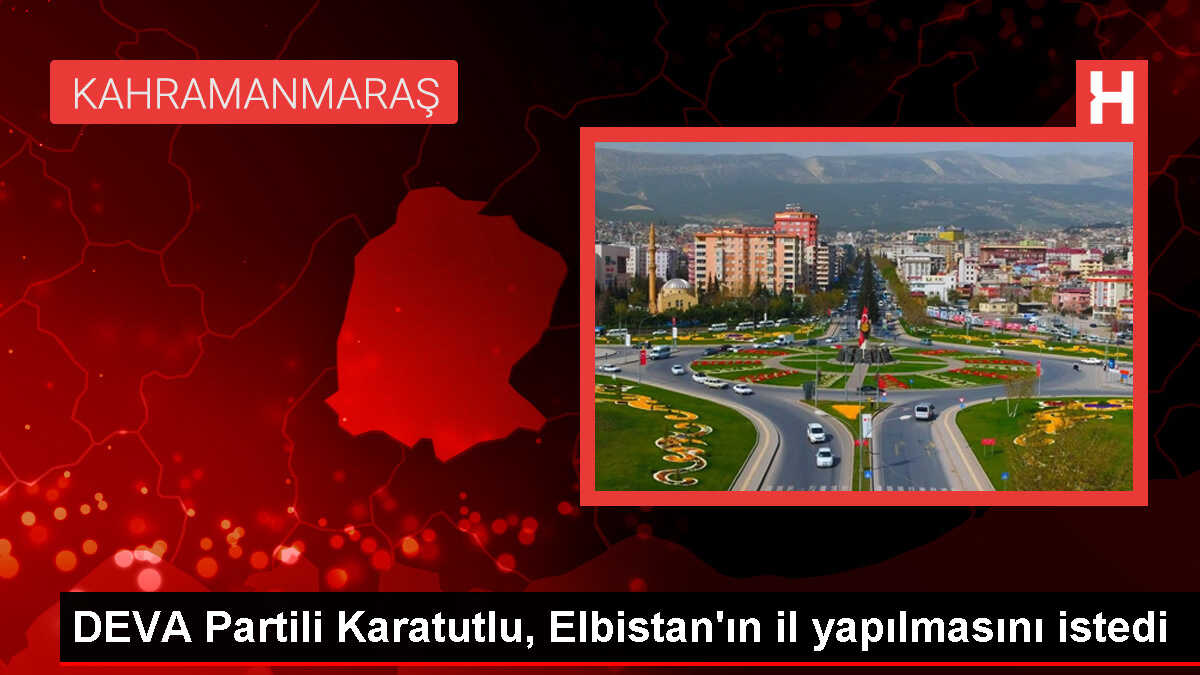 DEVA Partisi Milletvekili Elbistan'ın il yapılmasını talep etti