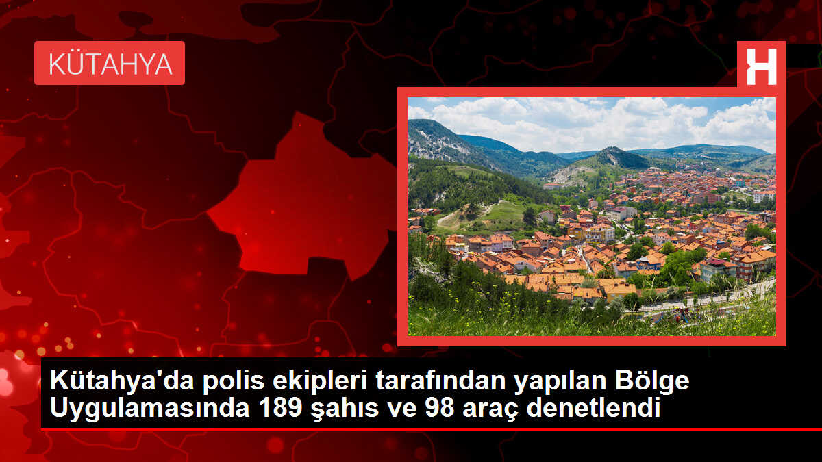 Kütahya'da polis ekipleri tarafından yapılan Bölge Uygulamasında 189 şahıs ve 98 araç denetlendi