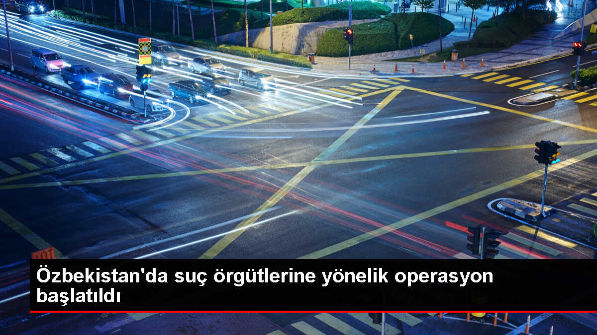 Özbekistan'da organize suç örgütlerine yönelik geniş çaplı operasyon başlatıldı