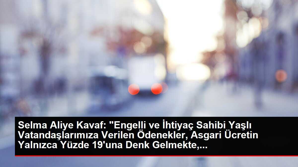 Selma Aliye Kavaf: 'Engelli ve İhtiyaç Sahibi Yaşlı Vatandaşlarımıza Verilen Ödenekler, Asgari Ücretin Yalnızca Yüzde 19'una Denk Gelmekte,...