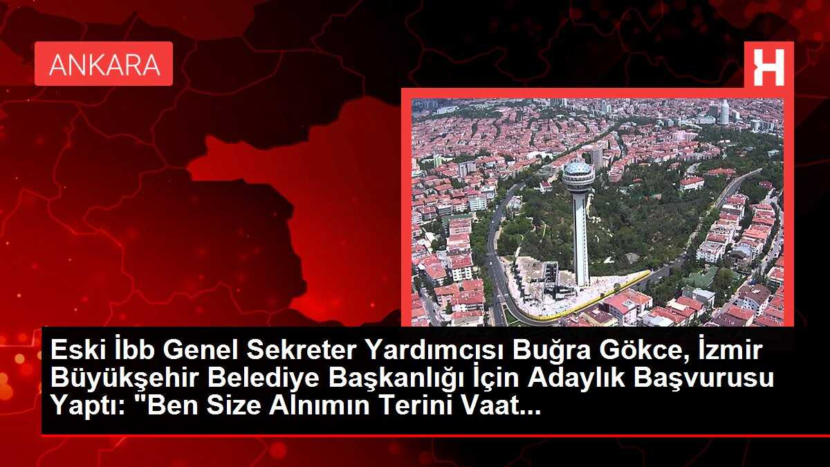 Eski İbb Genel Sekreter Yardımcısı Buğra Gökce, İzmir Büyükşehir Belediye Başkanlığı İçin Adaylık Başvurusu Yaptı: 'Ben Size Alnımın Terini Vaat...