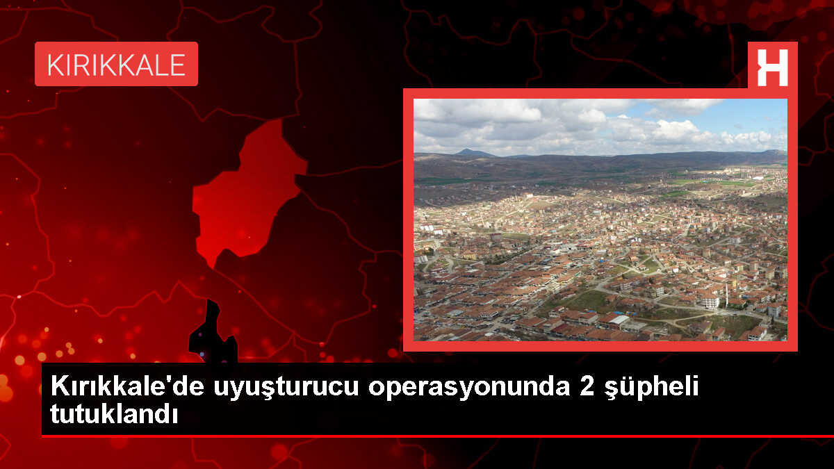 Kırıkkale'de Uyuşturucu Operasyonunda 2 Zanlı Tutuklandı