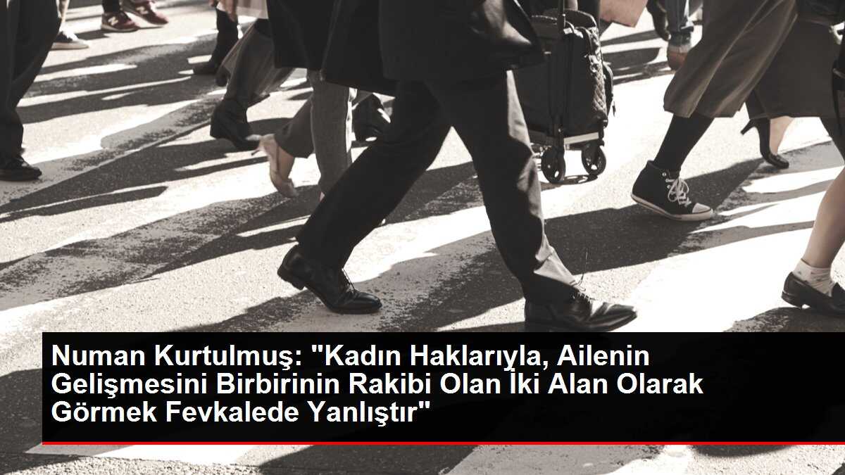 Numan Kurtulmuş: 'Kadın Haklarıyla, Ailenin Gelişmesini Birbirinin Rakibi Olan İki Alan Olarak Görmek Fevkalede Yanlıştır'