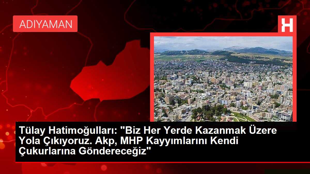 Tülay Hatimoğulları: 'Biz Her Yerde Kazanmak Üzere Yola Çıkıyoruz. Akp, MHP Kayyımlarını Kendi Çukurlarına Göndereceğiz'