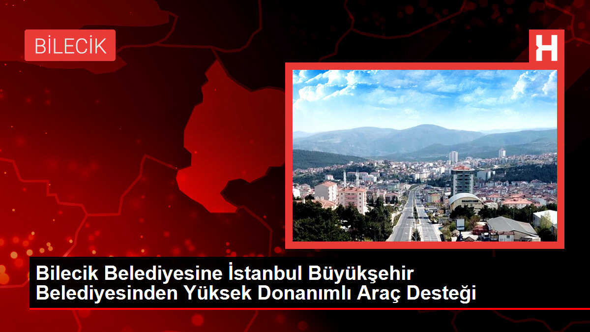 Bilecik Belediyesine İstanbul Büyükşehir Belediyesinden Yüksek Donanımlı Araç Desteği