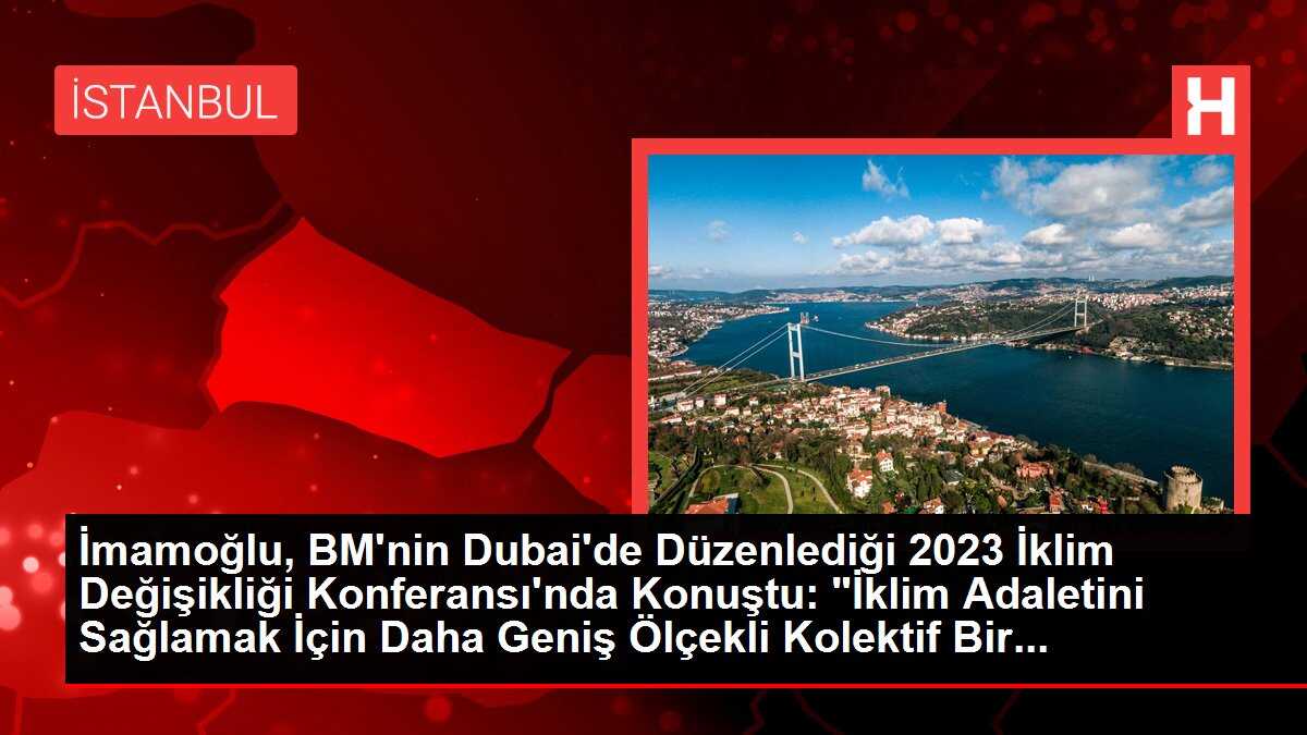 İmamoğlu, BM'nin Dubai'de Düzenlediği 2023 İklim Değişikliği Konferansı'nda Konuştu: 'İklim Adaletini Sağlamak İçin Daha Geniş Ölçekli Kolektif Bir...