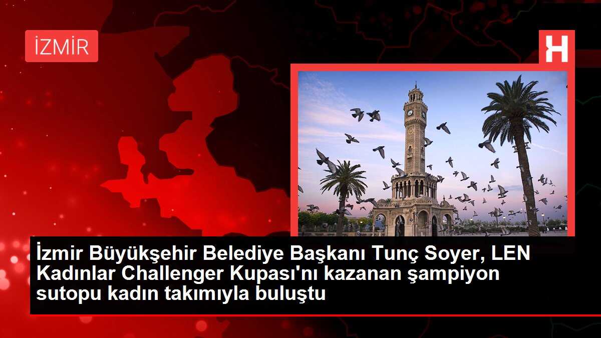 İzmir Büyükşehir Belediye Başkanı Tunç Soyer, LEN Kadınlar Challenger Kupası'nı kazanan şampiyon sutopu kadın takımıyla buluştu