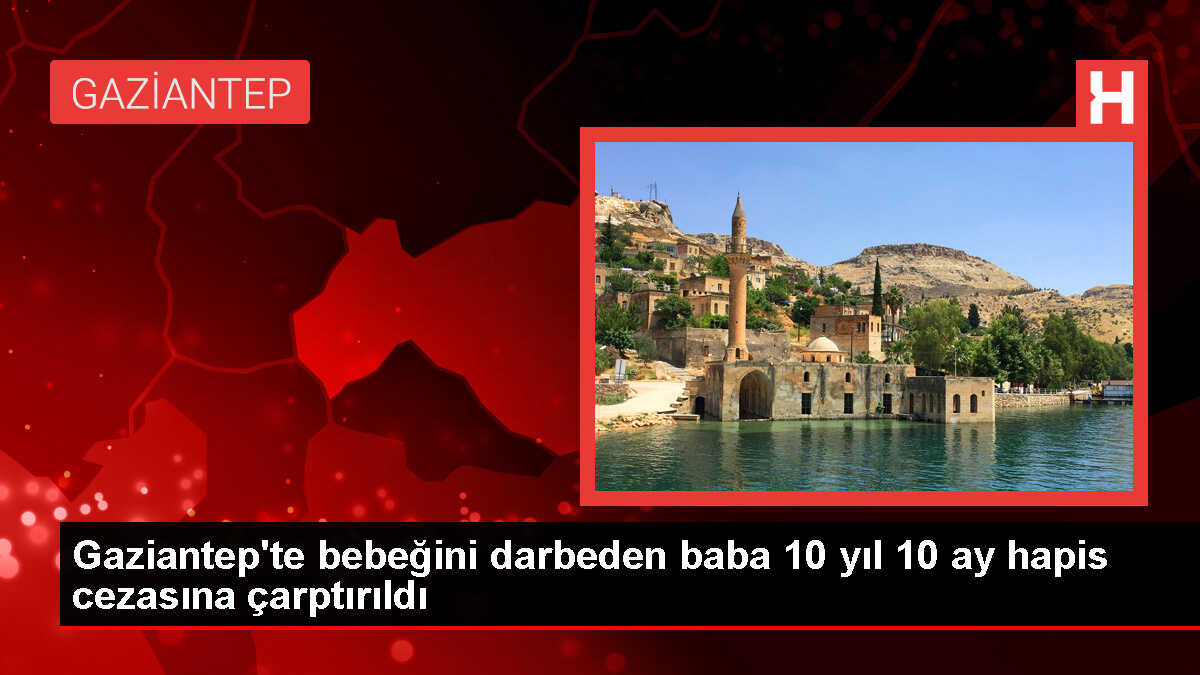 Gaziantep'te Bebeğini Darbeden Baba Hapis Cezasına Çarptırıldı