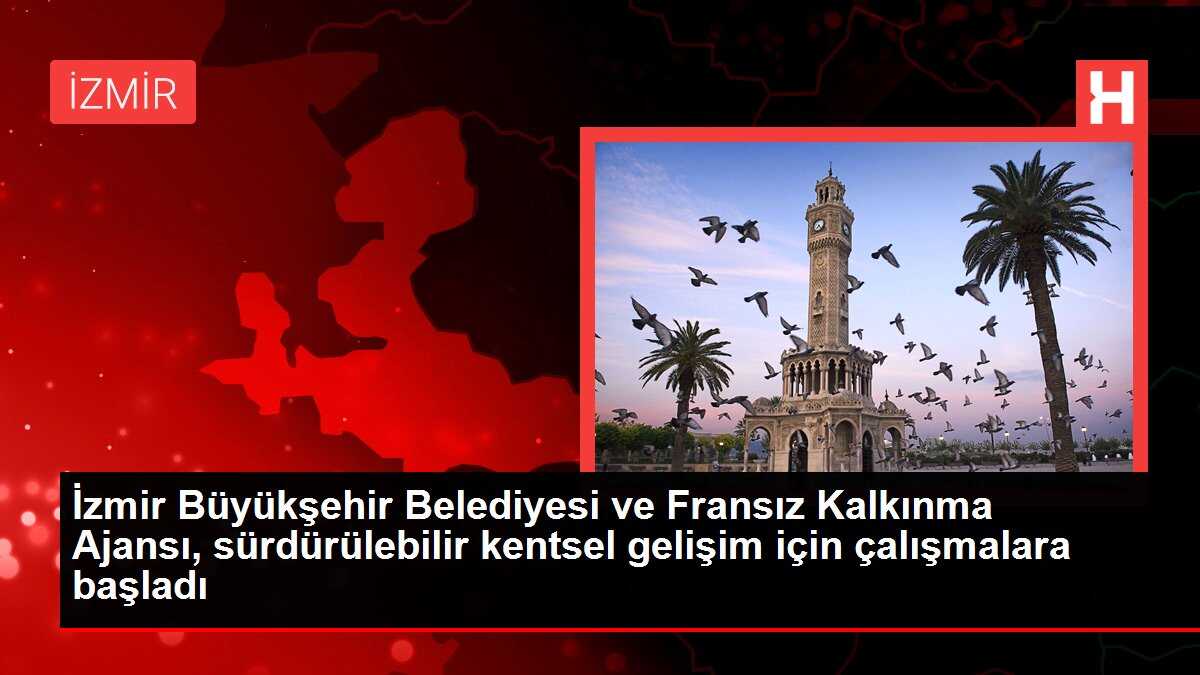 İzmir Büyükşehir Belediyesi ve Fransız Kalkınma Ajansı, sürdürülebilir kentsel gelişim için çalışmalara başladı