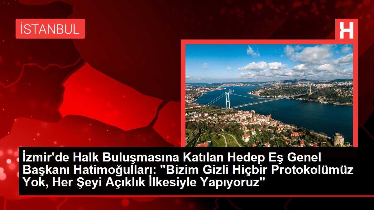 İzmir'de Halk Buluşmasına Katılan Hedep Eş Genel Başkanı Hatimoğulları: 'Bizim Gizli Hiçbir Protokolümüz Yok, Her Şeyi Açıklık İlkesiyle Yapıyoruz'