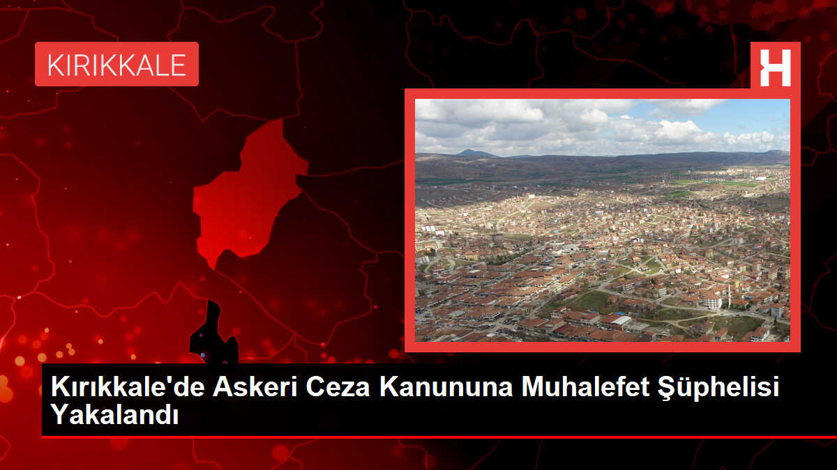 Kırıkkale'de Askeri Ceza Kanununa Muhalefet Şüphelisi Yakalandı