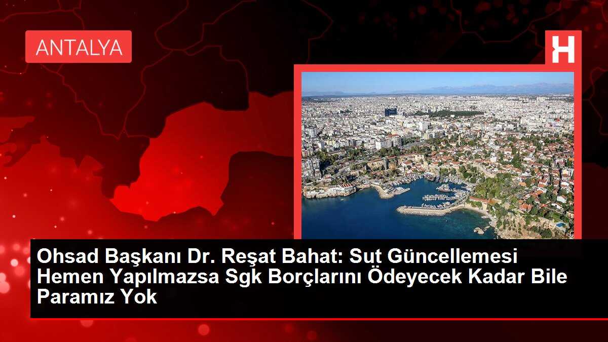 Ohsad Başkanı Dr. Reşat Bahat: Sut Güncellemesi Hemen Yapılmazsa Sgk Borçlarını Ödeyecek Kadar Bile Paramız Yok