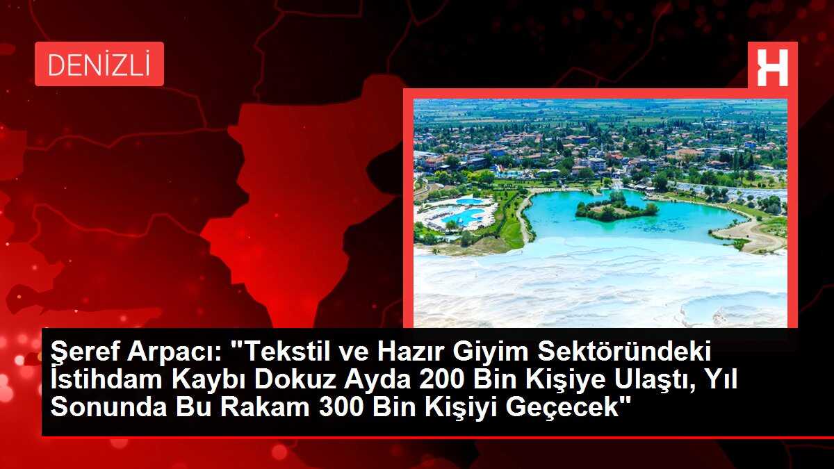 Şeref Arpacı: 'Tekstil ve Hazır Giyim Sektöründeki İstihdam Kaybı Dokuz Ayda 200 Bin Kişiye Ulaştı, Yıl Sonunda Bu Rakam 300 Bin Kişiyi Geçecek'