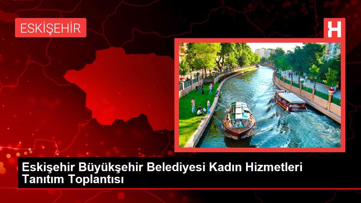 Eskişehir Büyükşehir Belediyesi Kadın Hizmetleri Tanıtım Toplantısı