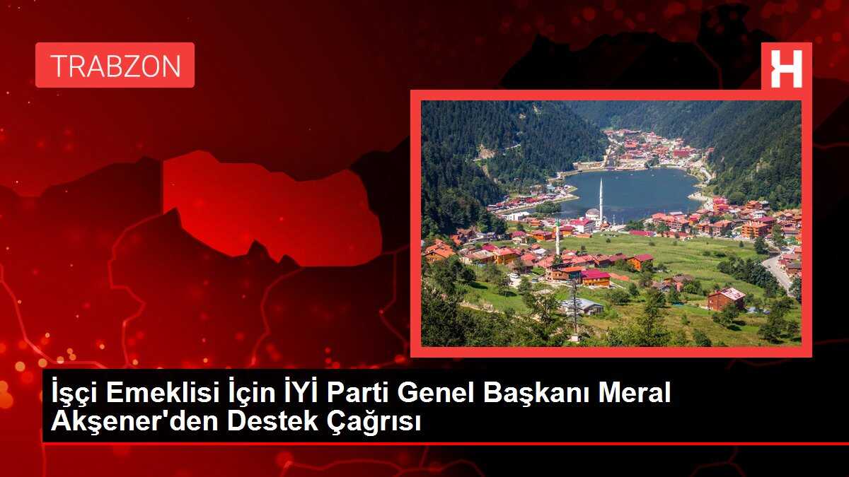 İşçi Emeklisi İçin İYİ Parti Genel Başkanı Meral Akşener'den Destek Çağrısı