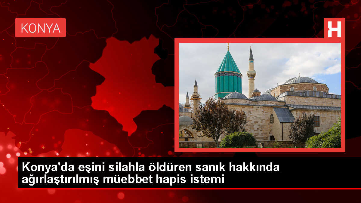 Konya'da Eşini Silahla Öldüren Sanığa Ağırlaştırılmış Müebbet Hapis Cezası Talep Edildi