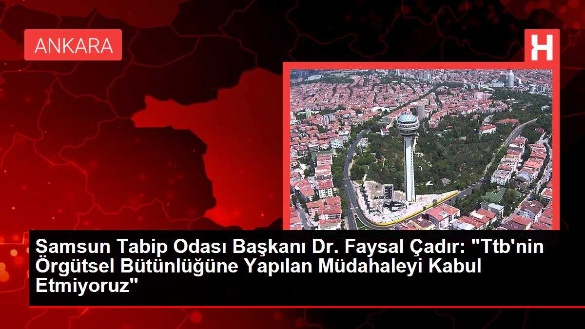Samsun Tabip Odası Başkanı Dr. Faysal Çadır: 'Ttb'nin Örgütsel Bütünlüğüne Yapılan Müdahaleyi Kabul Etmiyoruz'