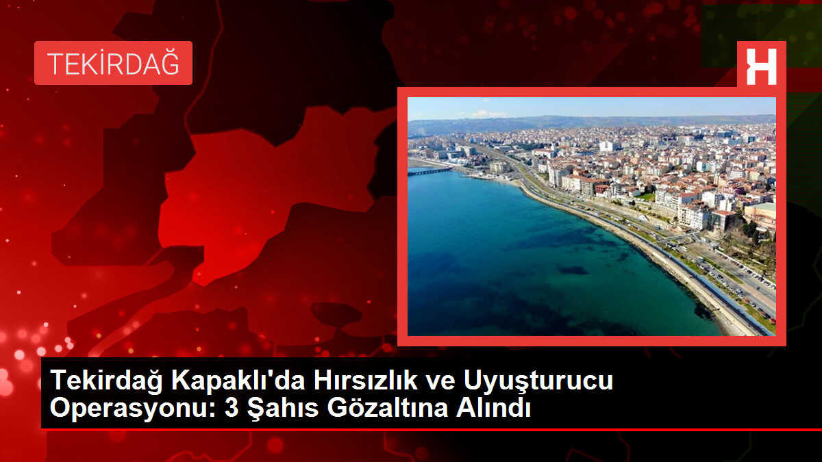 Tekirdağ Kapaklı'da Hırsızlık ve Uyuşturucu Operasyonu: 3 Şahıs Gözaltına Alındı