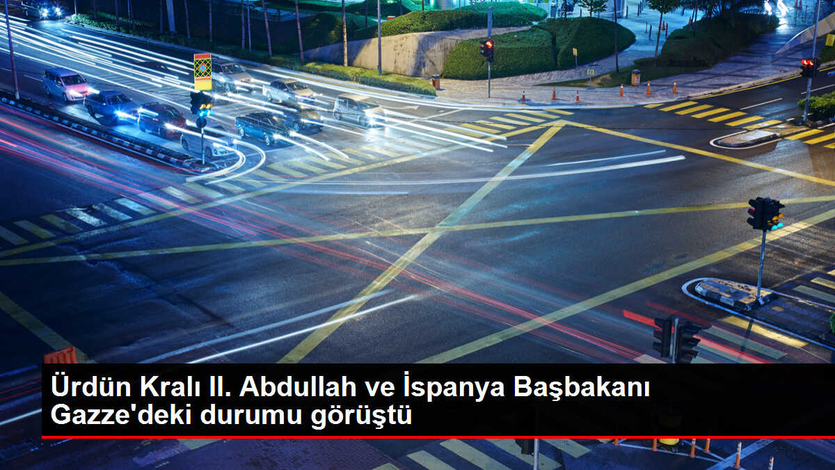 Ürdün Kralı II. Abdullah ve İspanya Başbakanı Gazze'deki durumu görüştü