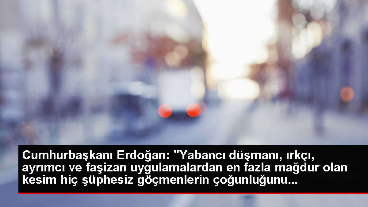 Cumhurbaşkanı Erdoğan: 'Yabancı düşmanı, ırkçı, ayrımcı ve faşizan uygulamalardan en fazla mağdur olan kesim hiç şüphesiz göçmenlerin çoğunluğunu...